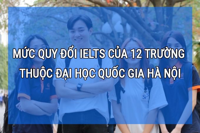 Mức quy đổi IELTS của 12 trường thuộc Đại học Quốc gia Hà Nội