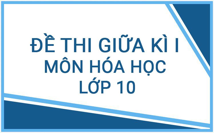 ĐỀ THI GIỮA HỌC KÌ I MÔN HÓA HỌC LỚP 10 NĂM HỌC 2023 - 2024 
