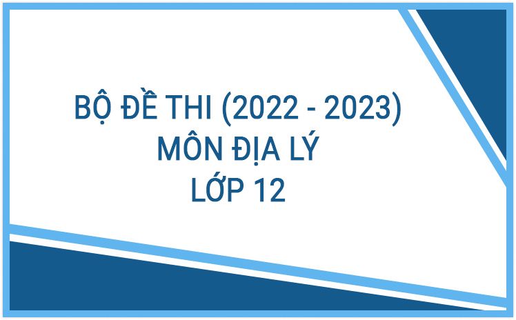 Bộ đề thi môn Địa Lý 12 năm học 2022-2023