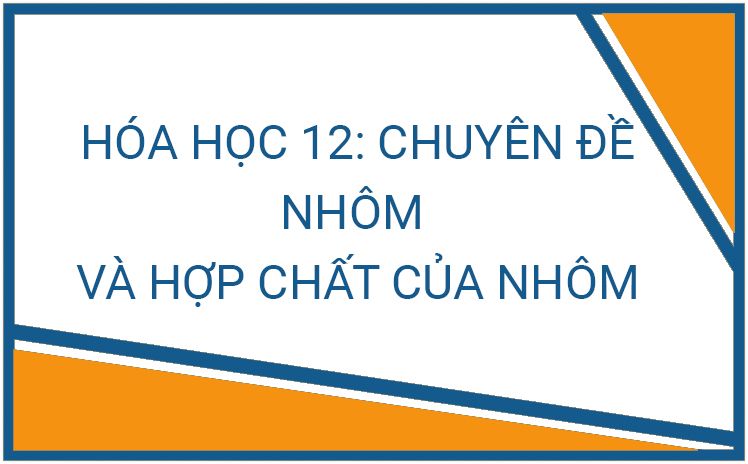 [Hóa học 12]Chuyên đề: Nhôm và hợp chất của nhôm