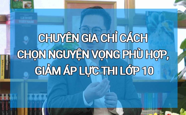 Chuyên gia chỉ cách chọn nguyện vọng phù hợp, giảm áp lực thi lớp 10