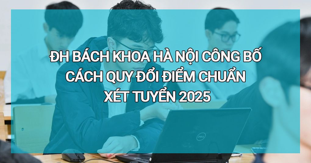 ĐH Bách khoa Hà Nội công bố cách quy đổi điểm chuẩn xét tuyển 2025