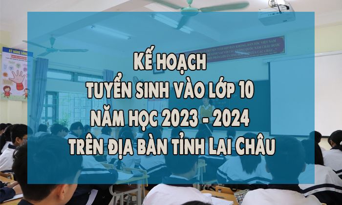 Kế hoạch tuyển sinh vào lớp 10 năm học 2023 - 2024 trên địa bàn tỉnh Lai Châu