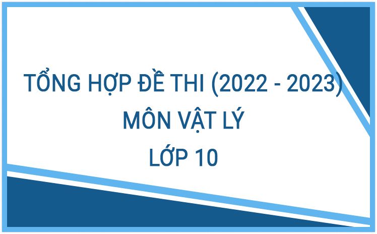 Tổng hợp đề thi môn Vật lý 10 năm học 2022-2023