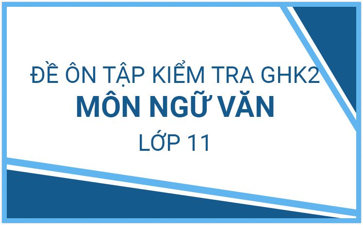 Bộ Đề Ôn Tập Kiểm Tra GHK 2 môn Ngữ văn lớp 11 năm học 2022-2023