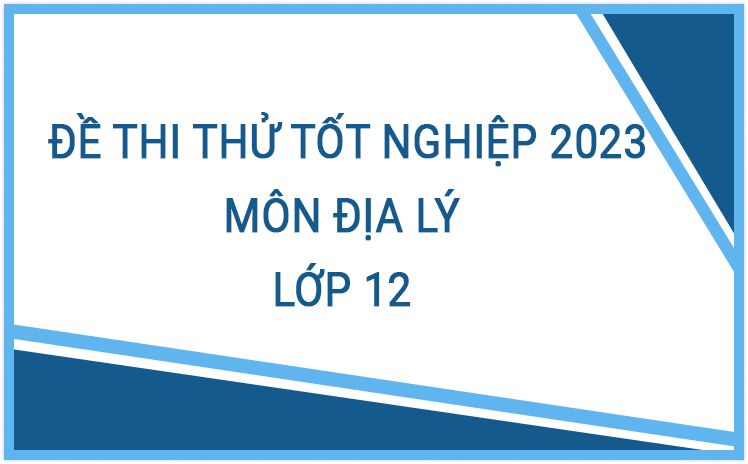Tổng hợp đề thi thử Tốt Nghiệp năm 2023 môn Địa Lý lớp 12 hay nhất (Có đáp án)