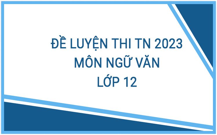 Tổng hợp đề luyện thi Tốt Nghiệp năm 2023 môn Ngữ Văn bám sát đề minh họa - Có lời giải chi tiết