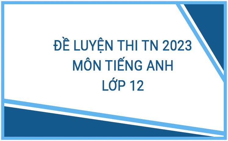 Tổng hợp đề luyện thi Tốt Nghiệp năm 2023 môn Tiếng Anh bám sát đề minh họa 