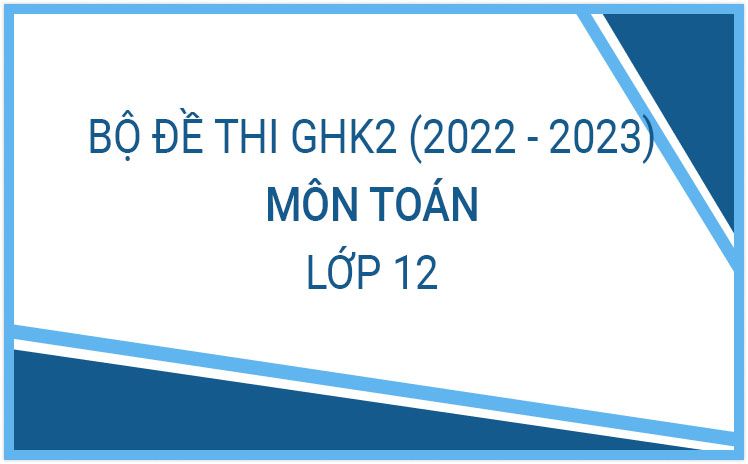 Trọn bộ đề thi GHK 2 môn Toán 12 năm học 2022-2023 mới nhất ( Phần 2)