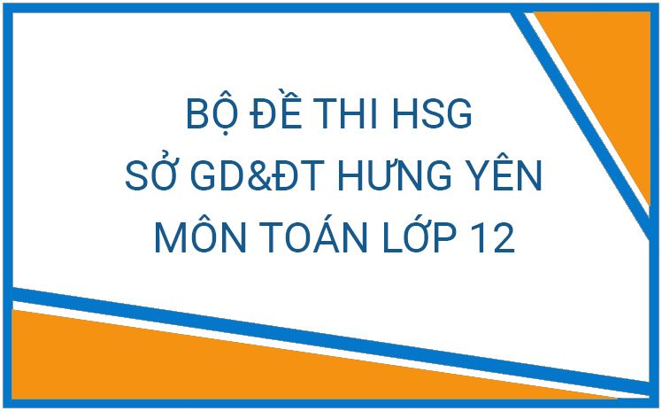 Bộ đề thi HSG môn Toán 12 của Sở GD&ĐT Hưng Yên các năm