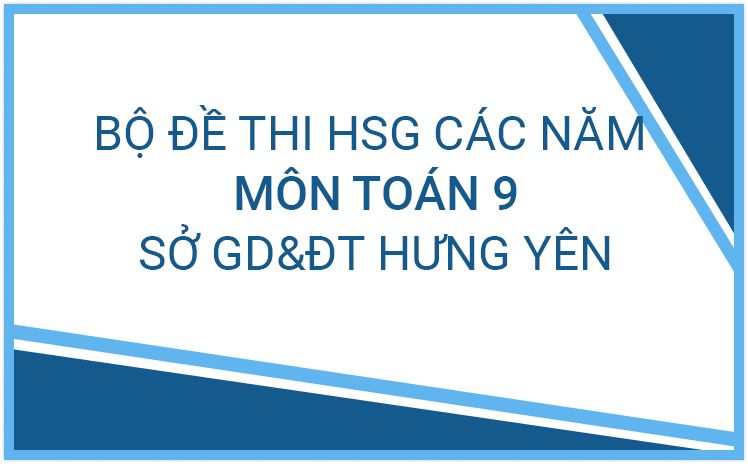 Bộ đề thi HSG môn Toán 9 của Sở GD&ĐT Hưng Yên các năm