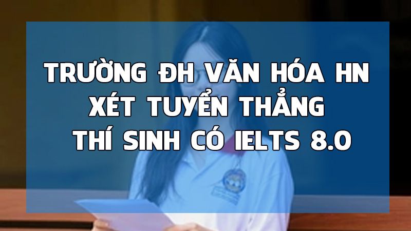 Trường ĐH Văn hóa Hà Nội xét tuyển thẳng thí sinh có IELTS 8.0