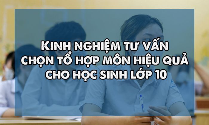 Kinh nghiệm tư vấn chọn tổ hợp môn hiệu quả cho học sinh lớp 10