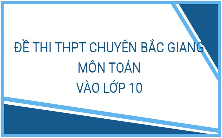 Bộ đề thi tuyển sinh lớp 10 THPT Chuyên  tỉnh Bắc Giang các năm nhiều lượt tải nhất