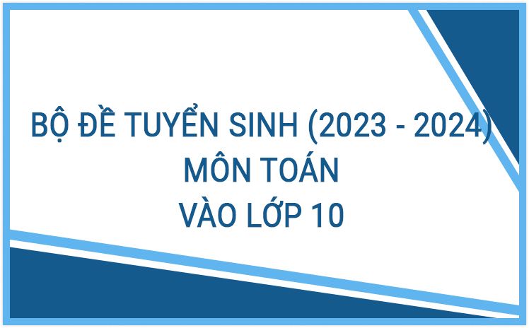 Bộ đề tuyển sinh vào lớp 10 môn Toán năm học 2023-2024 ( Phần 2)