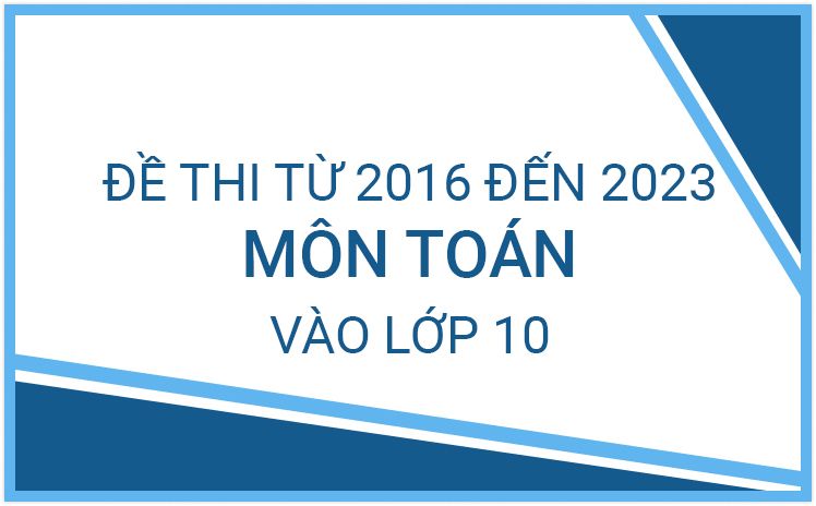 Tổng hợp đề thi Toán vào lớp 10 của Hà Nội từ năm 2016 đến năm 2023