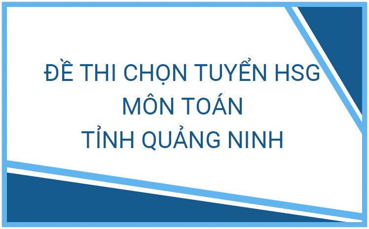 Đề thi chọn HSG và Đề thi chọn đội tuyển dự thi HSG Quốc Gia môn Toán lớp 12 tỉnh Quảng Ninh qua các năm
