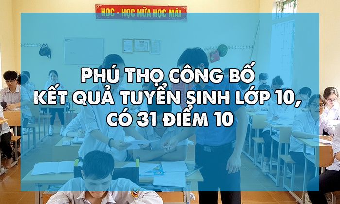 Phú Thọ công bố kết quả tuyển sinh lớp 10, có 31 điểm 10