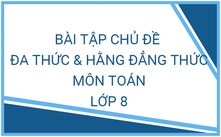 Phiếu bài tập Toán 8 chủ đề đa thức, hằng đẳng thức đáng nhớ và ứng dụng