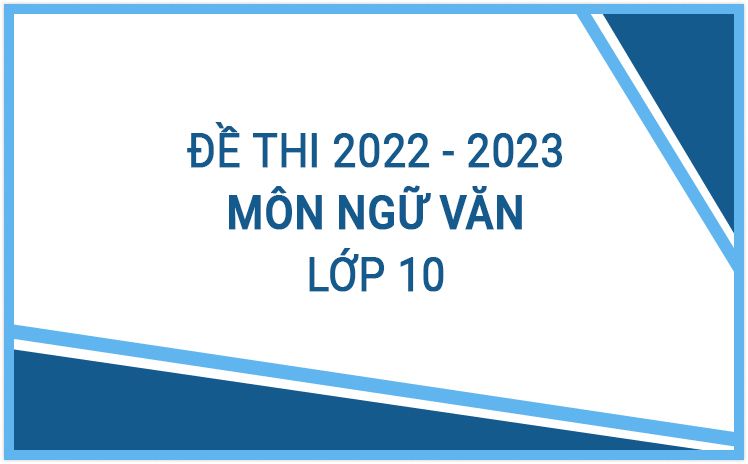 Tổng hợp đề thi môn Ngữ Văn 10 năm học 2022-2023