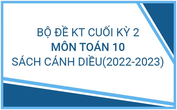 Bộ đề ôn tập kiểm tra cuối kỳ II môn Toán 10_Bộ sách Cánh Diều năm học 2022-2023